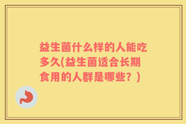益生菌什么样的人能吃多久(益生菌适合长期食用的人群是哪些？)