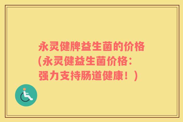 永灵健牌益生菌的价格(永灵健益生菌价格：强力支持肠道健康！)