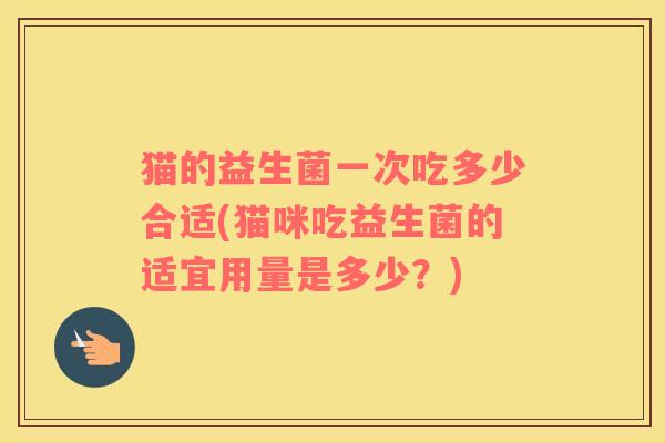 猫的益生菌一次吃多少合适(猫咪吃益生菌的适宜用量是多少？)
