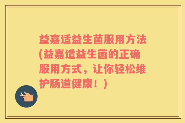 益嘉适益生菌服用方法(益嘉适益生菌的正确服用方式，让你轻松维护肠道健康！)