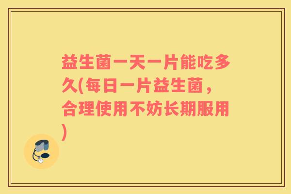 益生菌一天一片能吃多久(每日一片益生菌，合理使用不妨长期服用)
