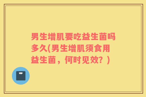 男生增肌要吃益生菌吗多久(男生增肌须食用益生菌，何时见效？)