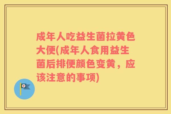 成年人吃益生菌拉黄色大便(成年人食用益生菌后排便颜色变黄，应该注意的事项)
