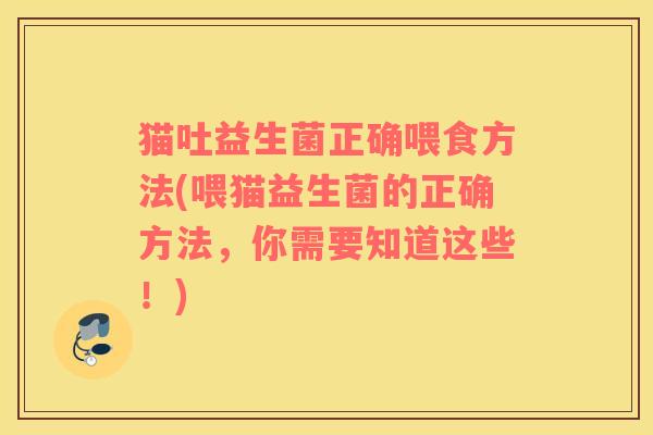 猫吐益生菌正确喂食方法(喂猫益生菌的正确方法，你需要知道这些！)