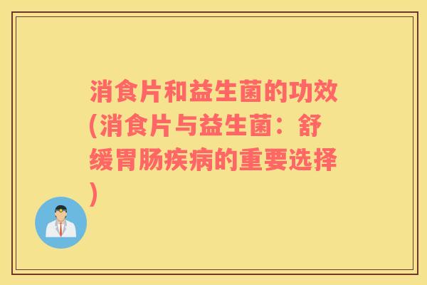 消食片和益生菌的功效(消食片与益生菌:舒缓的重要选择) 消食片和益生菌的功效(消食片与益生菌:舒缓的重要选择)