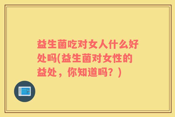 益生菌吃对女人什么好处吗(益生菌对女性的益处，你知道吗？)