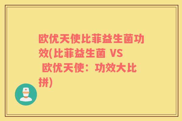欧优天使比菲益生菌功效(比菲益生菌 VS 欧优天使：功效大比拼)