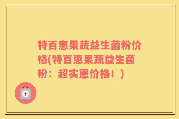 特百惠果蔬益生菌粉价格(特百惠果蔬益生菌粉：超实惠价格！)