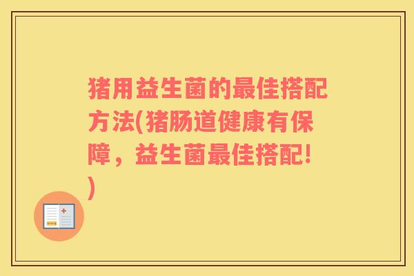 猪用益生菌的最佳搭配方法(猪肠道健康有保障，益生菌最佳搭配!)