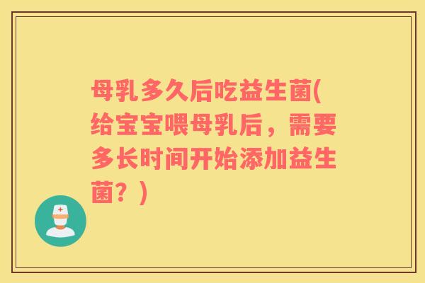 母乳多久后吃益生菌(给宝宝喂母乳后，需要多长时间开始添加益生菌？)