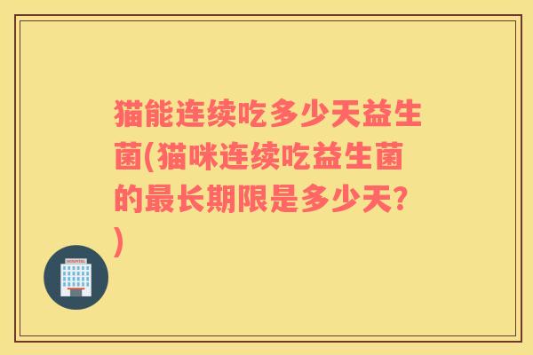 猫能连续吃多少天益生菌(猫咪连续吃益生菌的最长期限是多少天？)