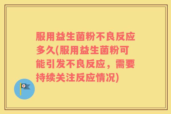 服用益生菌粉不良反应多久(服用益生菌粉可能引发不良反应，需要持续关注反应情况)
