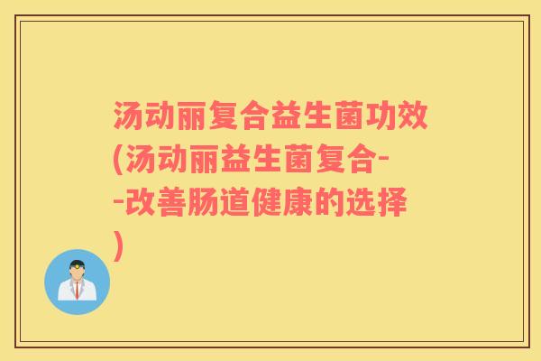 汤动丽复合益生菌功效(汤动丽益生菌复合--改善肠道健康的选择)