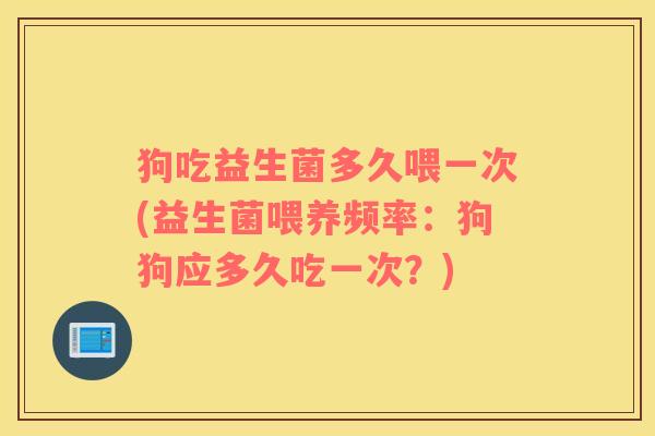 狗吃益生菌多久喂一次(益生菌喂养频率：狗狗应多久吃一次？)