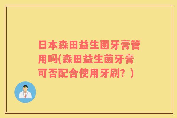 日本森田益生菌牙膏管用吗(森田益生菌牙膏可否配合使用牙刷？)