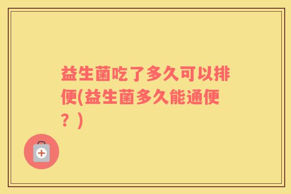 益生菌吃了多久可以排便(益生菌多久能通便？)