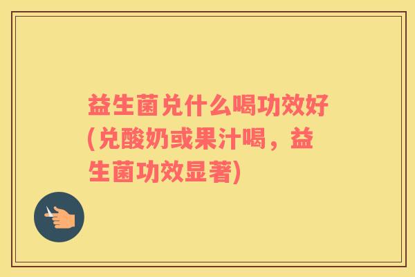 益生菌兑什么喝功效好(兑酸奶或果汁喝，益生菌功效显著)