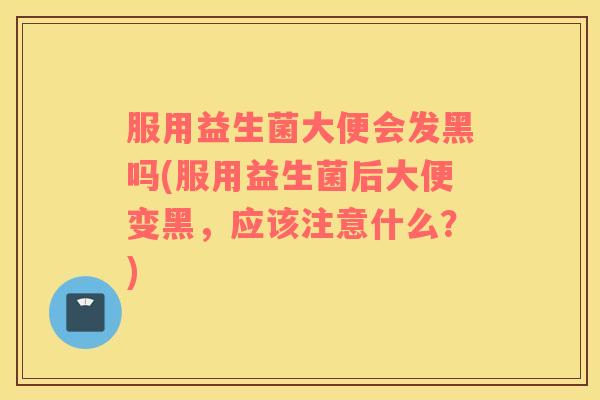 服用益生菌大便会发黑吗(服用益生菌后大便变黑，应该注意什么？)