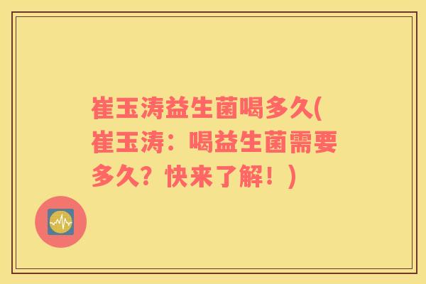 崔玉涛益生菌喝多久(崔玉涛：喝益生菌需要多久？快来了解！)