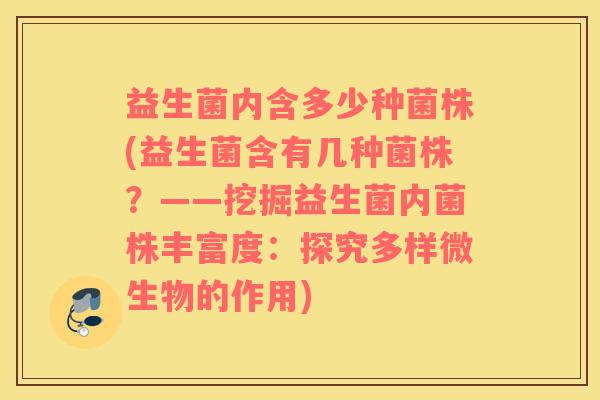 益生菌内含多少种菌株(益生菌含有几种菌株？——挖掘益生菌内菌株丰富度：探究多样微生物的作用)