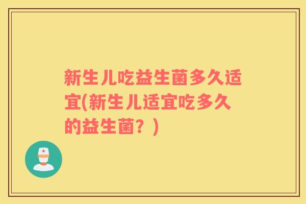 新生儿吃益生菌多久适宜(新生儿适宜吃多久的益生菌？)
