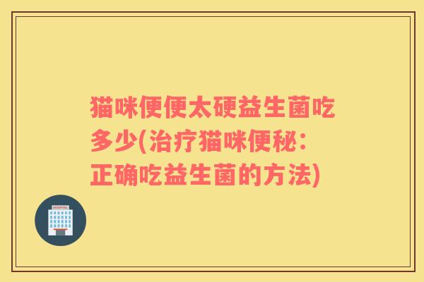 猫咪便便太硬益生菌吃多少(治疗猫咪便秘：正确吃益生菌的方法)