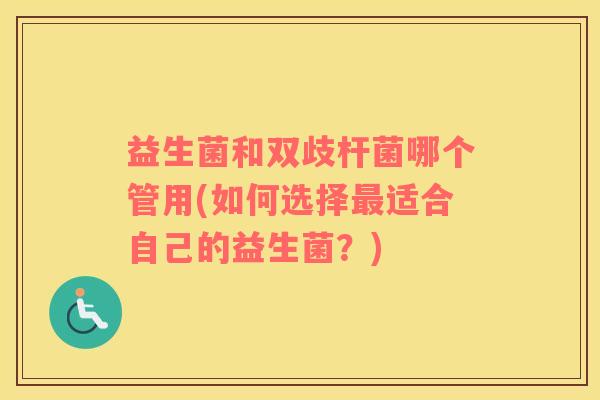 益生菌和双歧杆菌哪个管用(如何选择最适合自己的益生菌？)