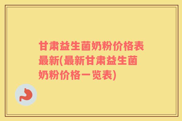 甘肃益生菌奶粉价格表最新(最新甘肃益生菌奶粉价格一览表)