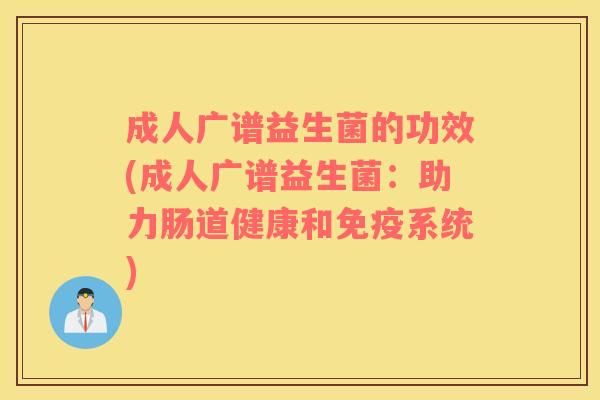 成人广谱益生菌的功效(成人广谱益生菌：助力肠道健康和免疫系统)