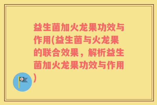 益生菌加火龙果功效与作用(益生菌与火龙果的联合效果，解析益生菌加火龙果功效与作用)