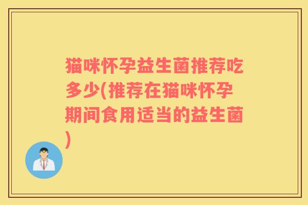 猫咪怀孕益生菌推荐吃多少(推荐在猫咪怀孕期间食用适当的益生菌)