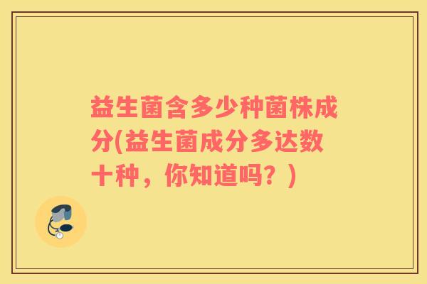 益生菌含多少种菌株成分(益生菌成分多达数十种，你知道吗？)