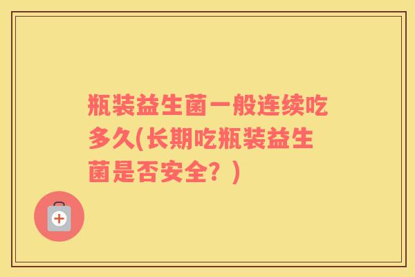 瓶装益生菌一般连续吃多久(长期吃瓶装益生菌是否安全？)