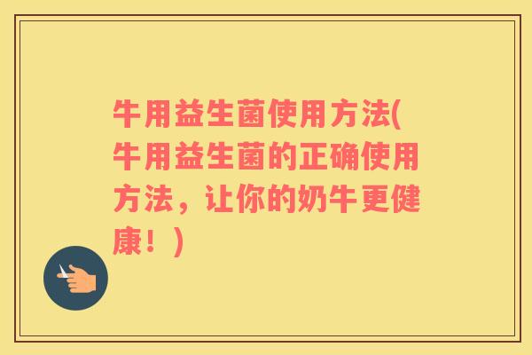 牛用益生菌使用方法(牛用益生菌的正确使用方法，让你的奶牛更健康！)