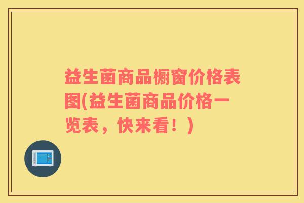 益生菌商品橱窗价格表图(益生菌商品价格一览表，快来看！)