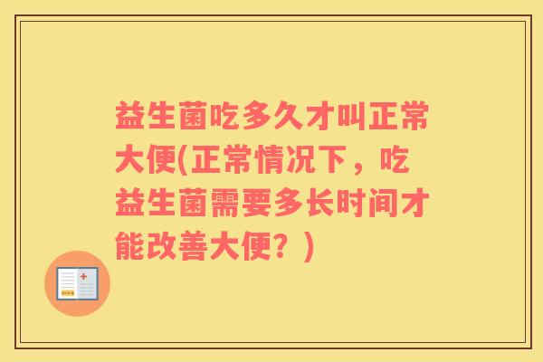益生菌吃多久才叫正常大便(正常情况下，吃益生菌需要多长时间才能改善大便？)