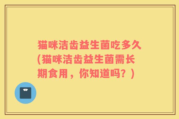 猫咪洁齿益生菌吃多久(猫咪洁齿益生菌需长期食用，你知道吗？)