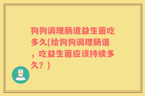 狗狗调理肠道益生菌吃多久(给狗狗调理肠道，吃益生菌应该持续多久？)