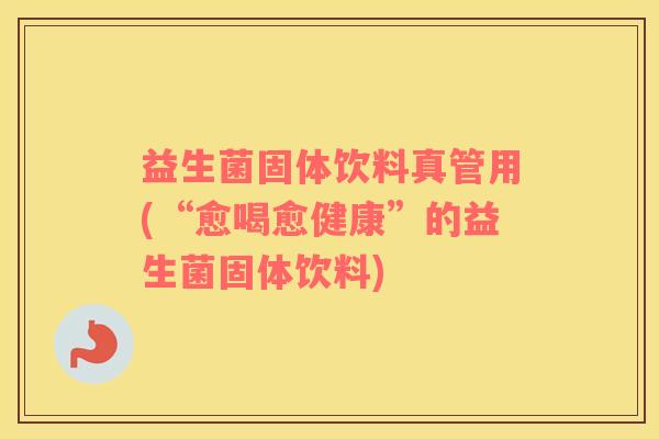 益生菌固体饮料真管用(“愈喝愈健康”的益生菌固体饮料)