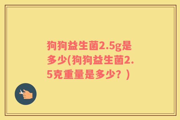 狗狗益生菌2.5g是多少(狗狗益生菌2.5克重量是多少？)