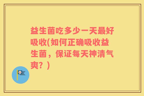 益生菌吃多少一天最好吸收(如何正确吸收益生菌，保证每天神清气爽？)