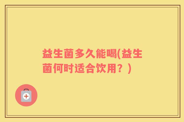 益生菌多久能喝(益生菌何时适合饮用？)
