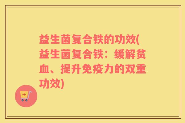 益生菌复合铁的功效(益生菌复合铁：缓解贫血、提升免疫力的双重功效)