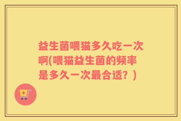 益生菌喂猫多久吃一次啊(喂猫益生菌的频率是多久一次最合适？)