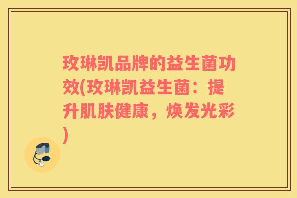 玫琳凯品牌的益生菌功效(玫琳凯益生菌：提升肌肤健康，焕发光彩)