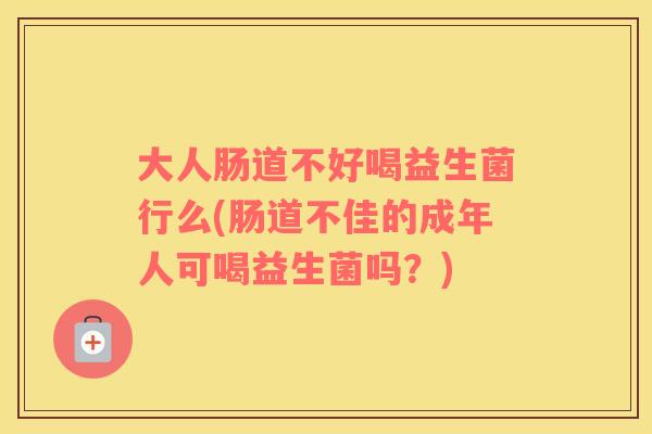 大人肠道不好喝益生菌行么(肠道不佳的成年人可喝益生菌吗？)