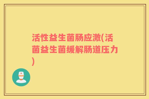 活性益生菌肠应激(活菌益生菌缓解肠道压力) 活性益生菌肠应激(活菌益生菌缓解肠道压力)