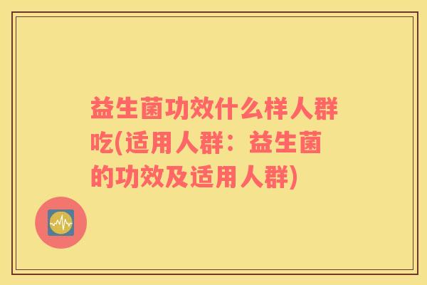 益生菌功效什么样人群吃(适用人群：益生菌的功效及适用人群)