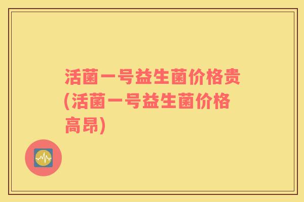 活菌一号益生菌价格贵(活菌一号益生菌价格高昂)