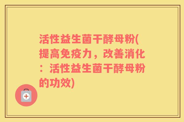 活性益生菌干酵母粉(提高免疫力，改善消化：活性益生菌干酵母粉的功效)